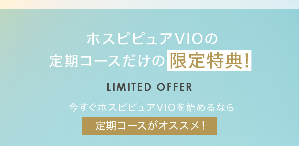 ホスピピュアVIOの定期コースだけの限定特典！LIMITED OFFER 今すぐホスピピュアVIOを始めるなら定期コースがオススメ！