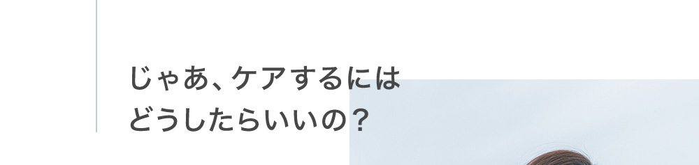 じゃあ、ケアするにはどうしたらいいの？