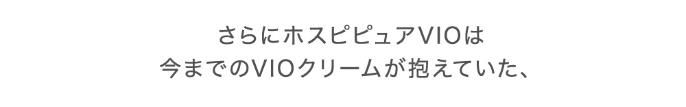 さらにホスピピュアVIOは今までのVIOクリームが抱えていた、