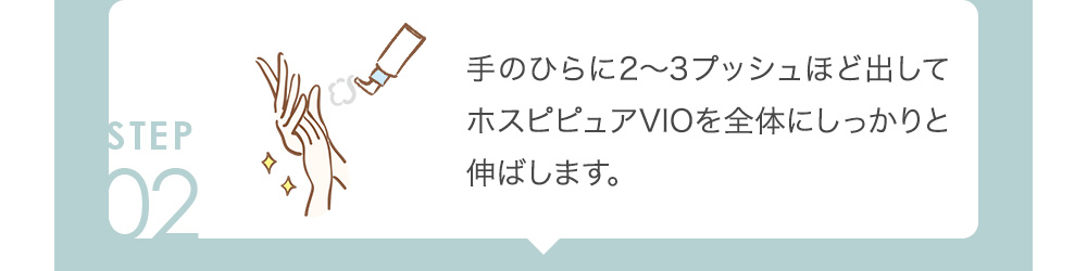 02 手のひらに2～3プッシュほど出してホスピピュアVIOを全体にしっかりと伸ばします。