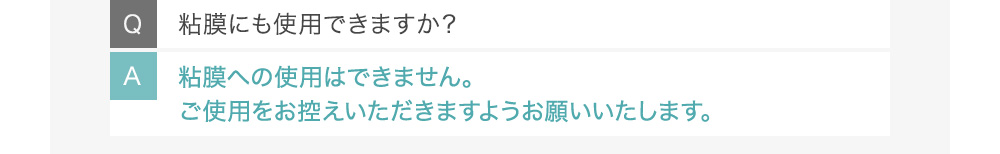 Q粘膜にも使用できますか？ A粘膜への使用はできません。ご使用をお控えいただきますようお願いいたします。