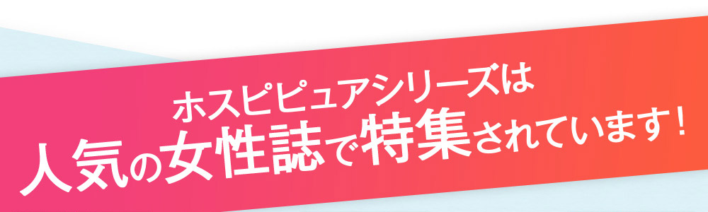 ホスピピュアシリーズは人気の女性誌で特集されています！