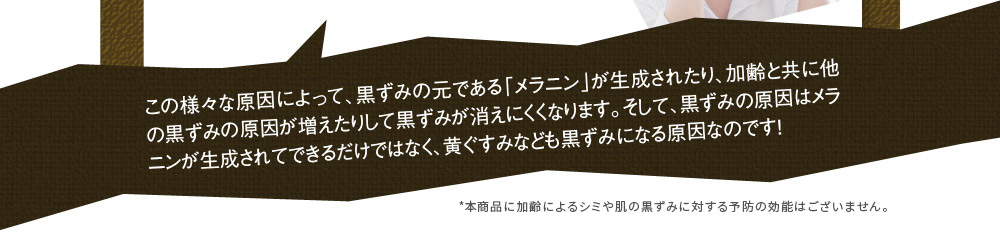 この様々な原因によって、黒ずみの元である「メラニン」が生成されたり、加齢と共に他の黒ずみの原因が増えたりして黒ずみが消えにくくなります。そして、黒ずみの原因はメラニンが生成されてできるだけではなく、黄ぐすみなども黒ずみになる原因なのです！