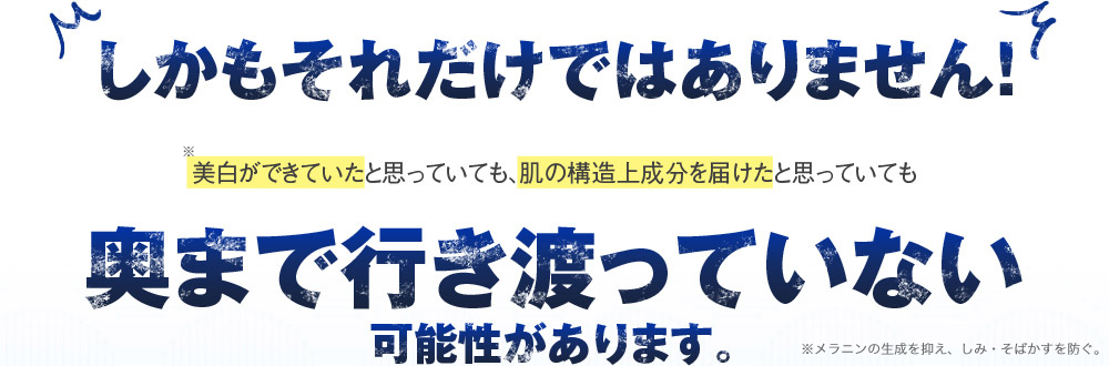 しかもそれだけではありません！　美白ができていたと思っていても、肌の構造上成分を届けたとしても　奥まで行き渡っていない可能性があります。