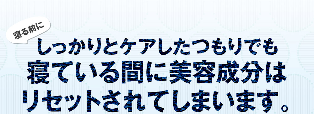 寝る前にしっかりとケアしたつもりでも寝ている間に美容成分はリセットされてしまいます。