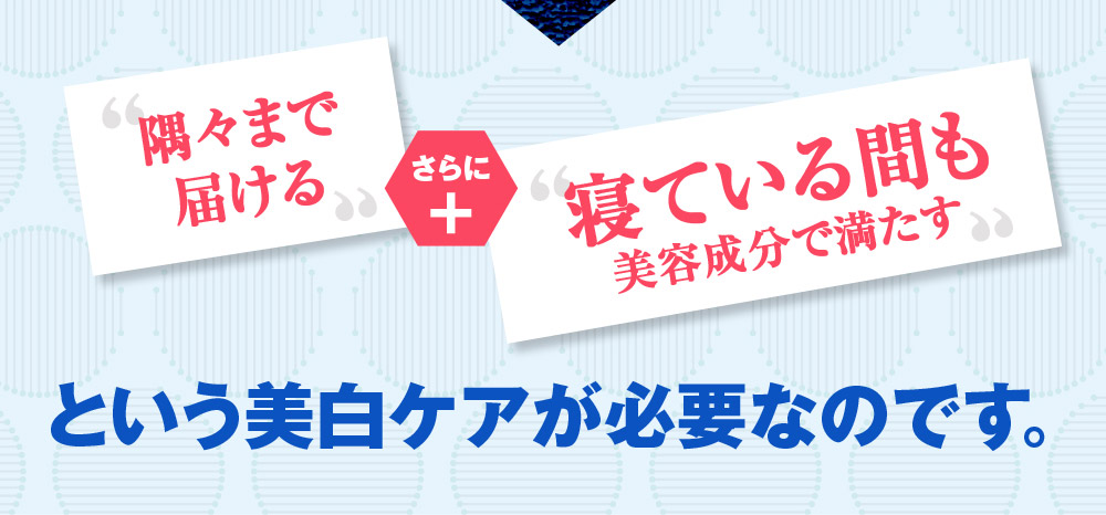 「隅々まで届ける」さらに＋「寝ている間」も美容成分で満たすという美白ケアが必要なのです！
