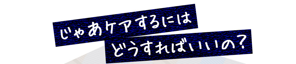 じゃあケアするにはどうすればいいの？