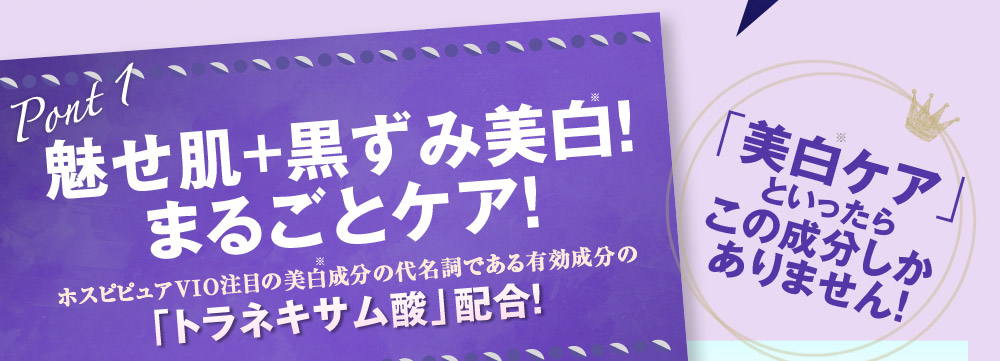 POINT1：　魅せ肌＋黒ずみ美白！まるごとケア！　ホスピピュアVIO注目の美白成分の代名詞である有効成分の「トラネキサム酸」配合！　「美白ケア」といったらこの成分しかありません！