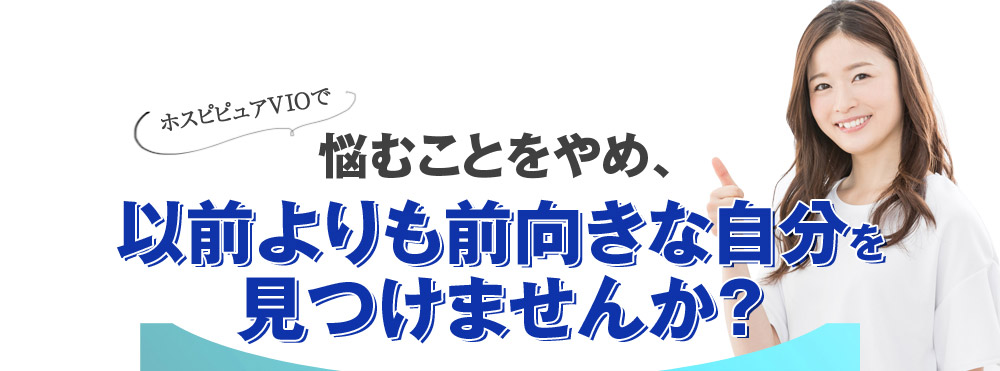 ホスピピュアVIOで悩むことをやめ、以前よりも前向きな自分を見つけませんか？