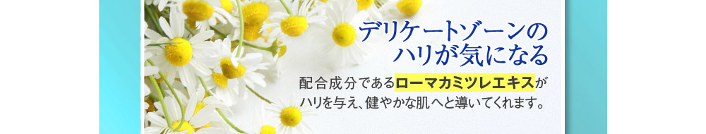 【デリケートゾーンのハリが気になる】→配合成分であるローマカミツレエキスがハリを与え、健やかな肌へと導いてくれます。
