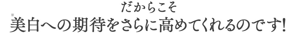 だからこそ美白への期待をさらに高めてくれるのです！