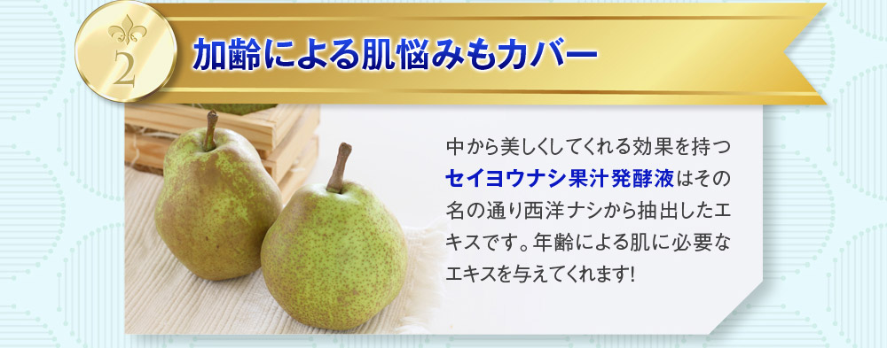 2：加齢による肌悩みもカバー　中から美しくしてくれる効果を持つ「セイヨウナシ果汁発酵液」はその名の通り西洋ナシから抽出したエキスです。年齢による肌に必要なエキスを与えてくれます！
