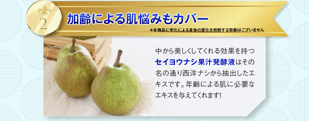 2：加齢による肌悩みもカバー　中から美しくしてくれる効果を持つ「セイヨウナシ果汁発酵液」はその名の通り西洋ナシから抽出したエキスです。年齢による肌に必要なエキスを与えてくれます！