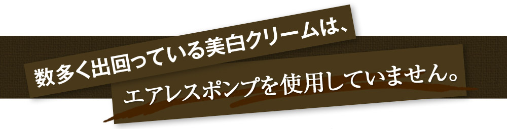 数多く出回っている美白クリームは、「エアレスポンプ」を使用していません。