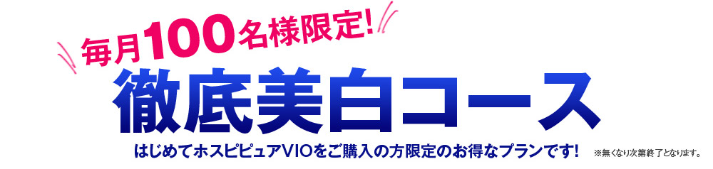 毎月100名様限定！　徹底美白コース　はじめてホスピピュアVIOをご購入の方限定のお得なプランです！　※無くなり次第終了となります。