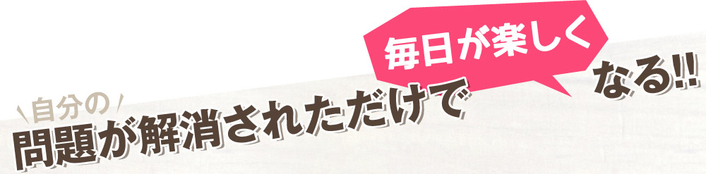自分に対しての問題が解消されただけで毎日が楽しくなる！！