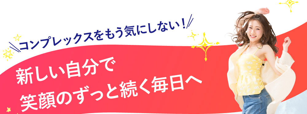 コンプレックスをもう気にしない！　新しい自分で笑顔のずっと続く毎日へ