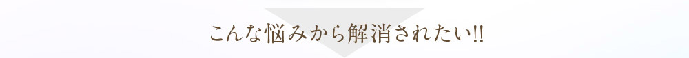 こんな悩みから解消されたい！！