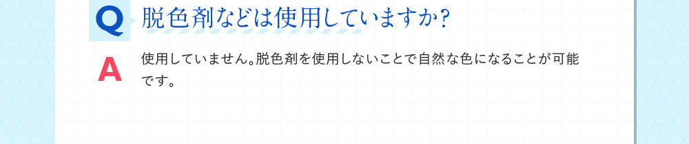 Q脱色剤などは使用していますか？ A使用していません。脱色剤を使用しないことで自然な色になることが可能です。