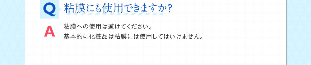 Q粘膜にも使用できますか？ A粘膜への使用は避けてください。基本的に化粧品は粘膜には使用してはいけません。