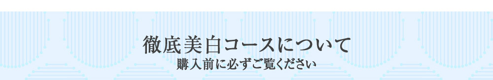 徹底美白コースについて　購入前に必ずご覧ください