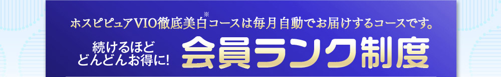 ホスピピュアVIO徹底美白コースは毎月自動でお届けするコースです。　続けるほどどんどんお得に！会員ランク制度