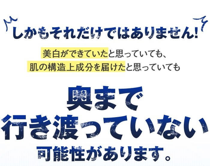 しかもそれだけではありません！　美白ができていたと思っていても、肌の構造上成分を届けたとしても　奥まで行き渡っていない可能性があります。