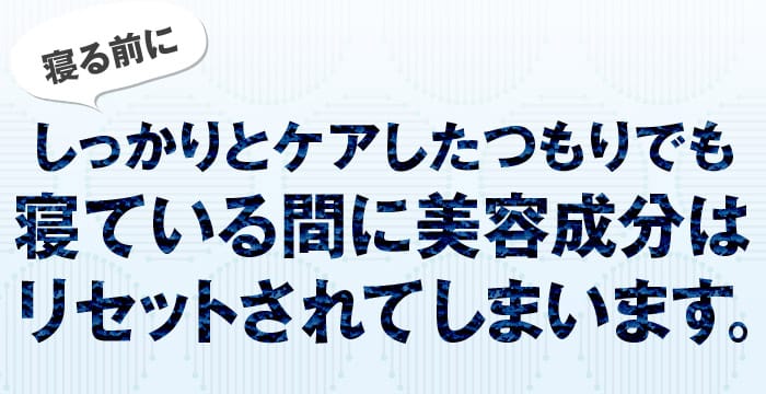 寝る前にしっかりとケアしたつもりでも寝ている間に美容成分はリセットされてしまいます。