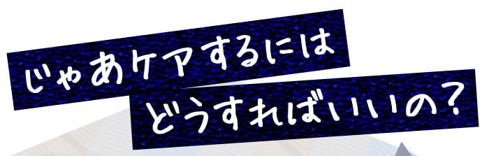 じゃあケアするにはどうすればいいの？