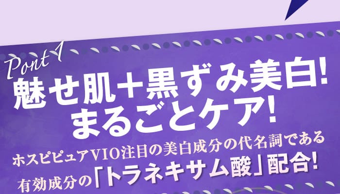 POINT1：　魅せ肌＋黒ずみ美白！まるごとケア！　ホスピピュアVIO注目の美白成分の代名詞である有効成分の「トラネキサム酸」配合！