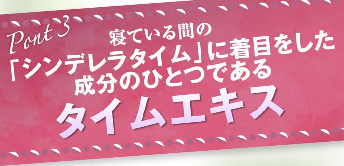 POINT3：寝ている間の「シンデレラタイム」に着目をした成分のひとつである、「タイムエキス」