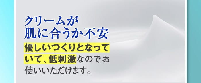 【クリームが肌に合うか不安】→優しいつくりとなっていて、低刺激なのでお使いいただけます。