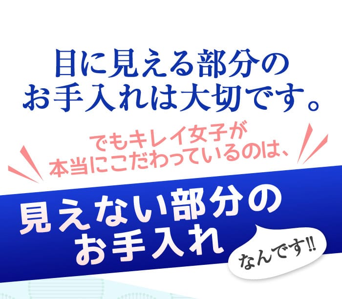 目に見える部分のお手入れは大切です。　でもキレイ女子が本当にこだわっているのは、見えない部分のお手入れなんです！！