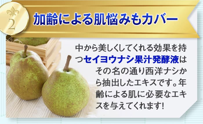 2：加齢による肌悩みもカバー　中から美しくしてくれる効果を持つ「セイヨウナシ果汁発酵液」はその名の通り西洋ナシから抽出したエキスです。年齢による肌に必要なエキスを与えてくれます！