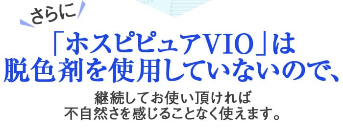さらに「ホスピピュアVIO」は脱色剤を使用していないので、継続してお使い頂ければ不自然さを感じることなく使えます。