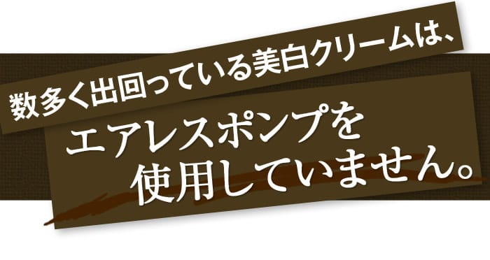 数多く出回っている美白クリームは、「エアレスポンプ」を使用していません。