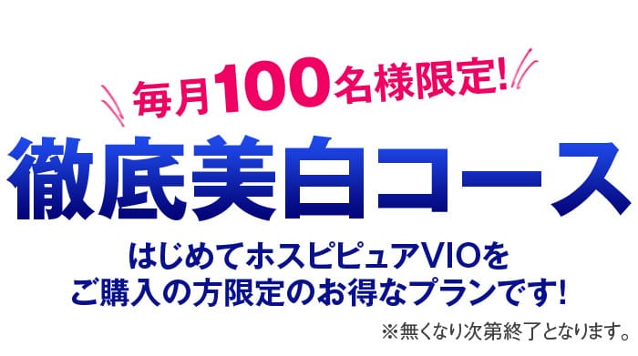 毎月100名様限定！　徹底美白コース　はじめてホスピピュアVIOをご購入の方限定のお得なプランです！　※無くなり次第終了となります。