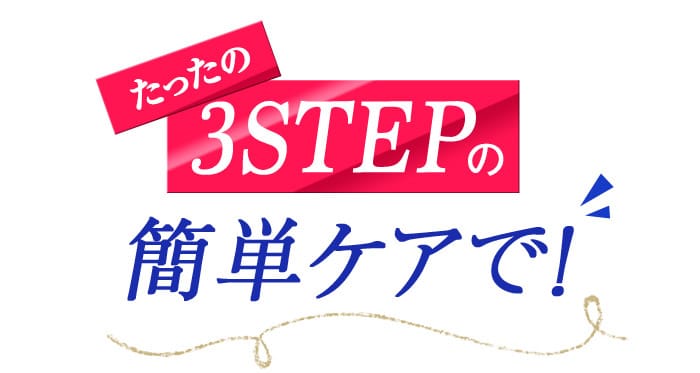 たったの３STEPの簡単ケアで！
