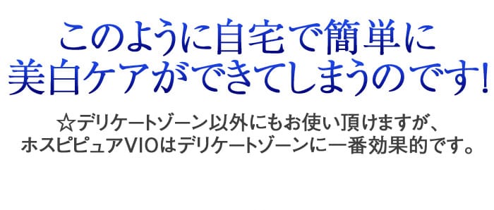 このように自宅で簡単に美白ケアができてしまうのです！　☆デリケートゾーン以外にもお使い頂けますが、ホスピピュアVIOはデリケートゾーンに一番効果的です。