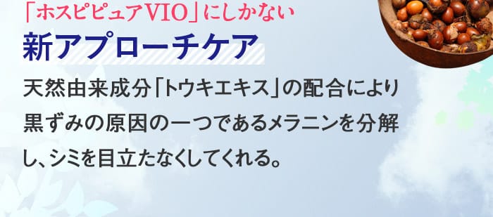 【「ホスピピュアVIO」にしかない】新アプローチケア　天然由来成分「トウキエキス」の配合により黒ずみの原因の一つであるメラニンを分解し、シミを目立たなくしてくれる。