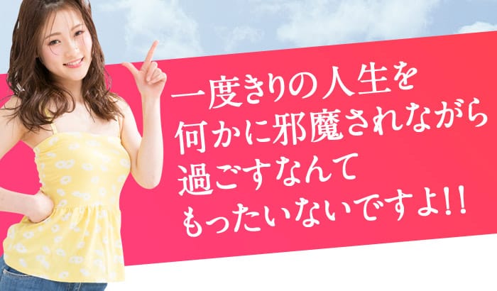 一度きりの人生を何かに邪魔されながら過ごすなんてもったいないですよ！！