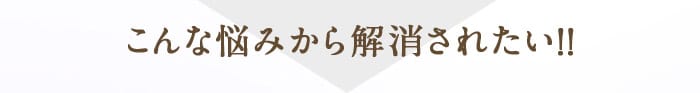 こんな悩みから解消されたい！！