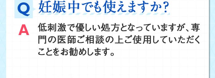 Q妊娠中でも使えますか？ A低刺激で優しい処方となっていますが、専門の医師ご相談の上ご使用していただくことをお勧めします。