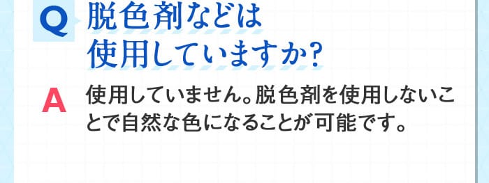 Q脱色剤などは使用していますか？ A使用していません。脱色剤を使用しないことで自然な色になることが可能です。