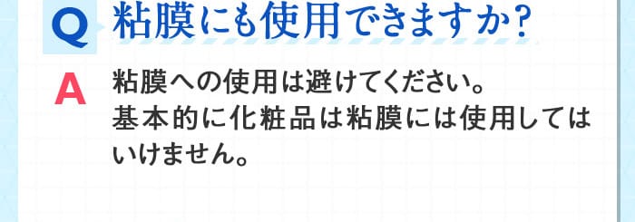 Q粘膜にも使用できますか？ A粘膜への使用は避けてください。基本的に化粧品は粘膜には使用してはいけません。