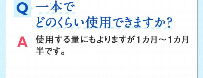 Q一本でどのくらい使用できますか？ A使用する量にもよりますが１カ月～１カ月半です。
